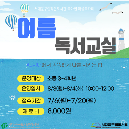 서대문구립작은도서관 북아현 마을북카페 여름 독서교실 AI시대에서 똑똑하게 나를 지키는 법 운영대상 초등 3~4학년 운영일시 8/3(월)~8/4(화) 10:00~12:00 접수기간 7/6(월)~7/20(월) 재료비 8,000원