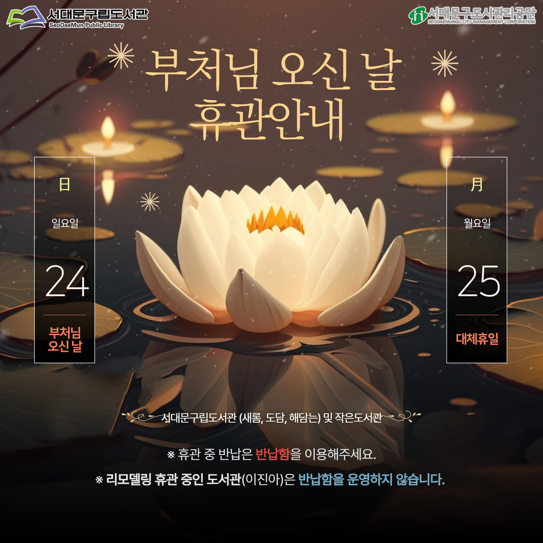 2026 부처님 오신 날 휴관 안내 5월24일(일) 부처님 오신 날과 5월25일(월) 대체휴일은 서대문구립도서관(새롬, 도담, 해담는) 및 서대문구작은도서관 휴관일입니다🤗

🚨휴관기간 중 반납은 반납함을 이용해주세요🚨

🚨리모델링 휴관 중인 이진아기념도서관은 반납함을 운영하지 않습니다. 🚨