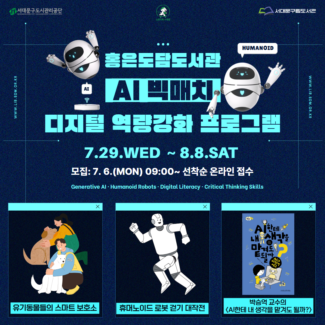 홍은도담도서관 AI 빅매치: 청소년 디지털 역량강화 프로그램 🤖 홍은도담도서관 「AI 빅매치: 디지털 역량강화 프로그램」 참여자 모집

AI와 함께 배우고, 생각하고, 미래를 만들어 볼까요? 🤖✨

안녕하세요. 서대문구도시관리공단 도서관사업부입니다.

홍은도담도서관에서는 여름방학을 맞아 청소년과 어린이를 대상으로 **「AI 디지털 역량강화 프로그램」**을 운영합니다. 🎉

이번 프로그램은 생성형 AI와 휴머노이드 로봇 등 미래 기술을 직접 체험하고, 인공지능 시대에 필요한 비판적 사고력과 문제 해결 역량을 기를 수 있도록 구성하였습니다. 많은 관심과 참여 바랍니다. 🙏🏻