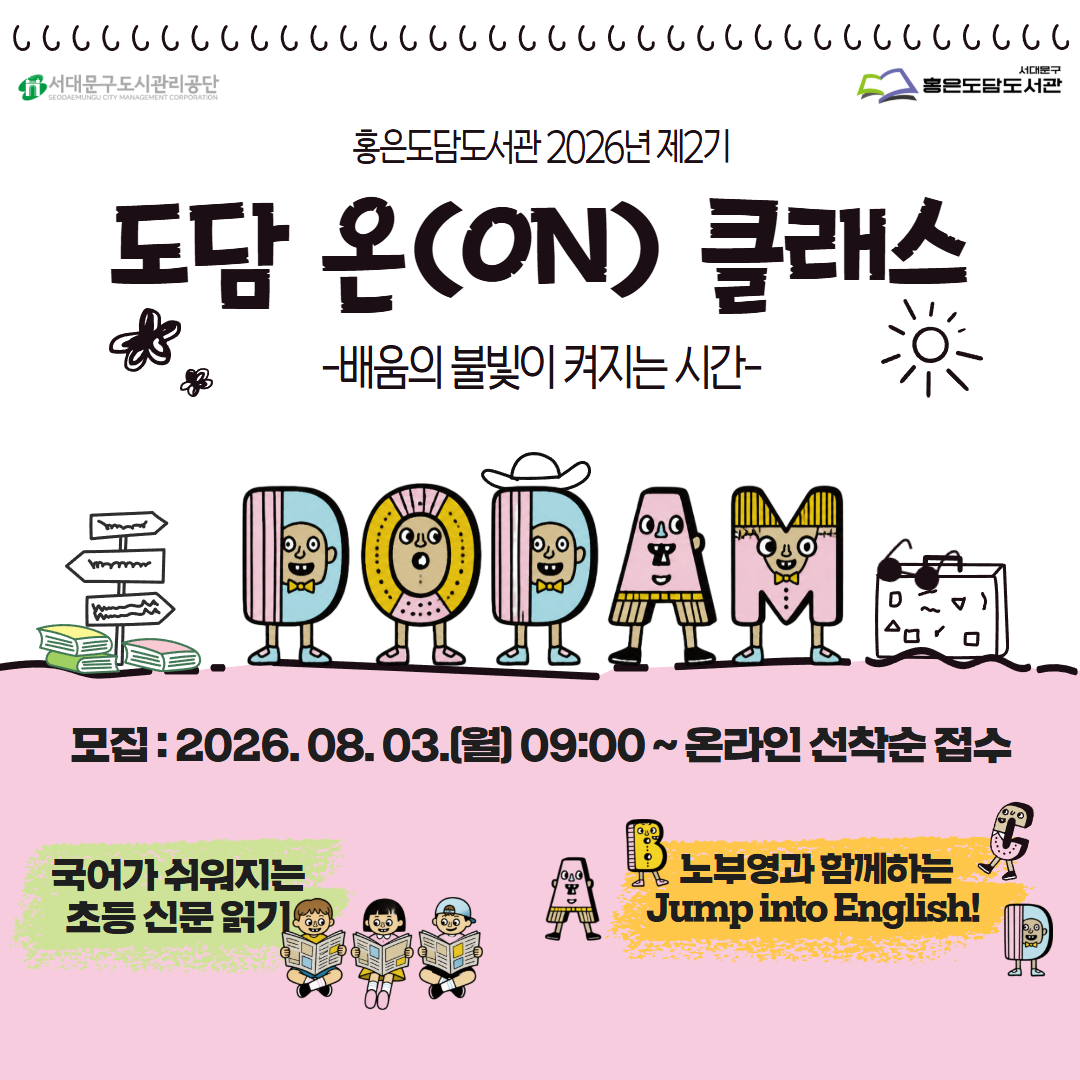 2026년 제2기 도담 온클래스 모집 안내 홍은도담도서관 2026년 제2기 
도담 온(ON)클래스
-배움의 불빛이 켜지는 시간-

모집: 2026.08.03.(월) 09:00~ 온라인 선착순 접수

-국어가 쉬워지는 초등 신문 읽기
-노부영과 함께하는 Jump into English!