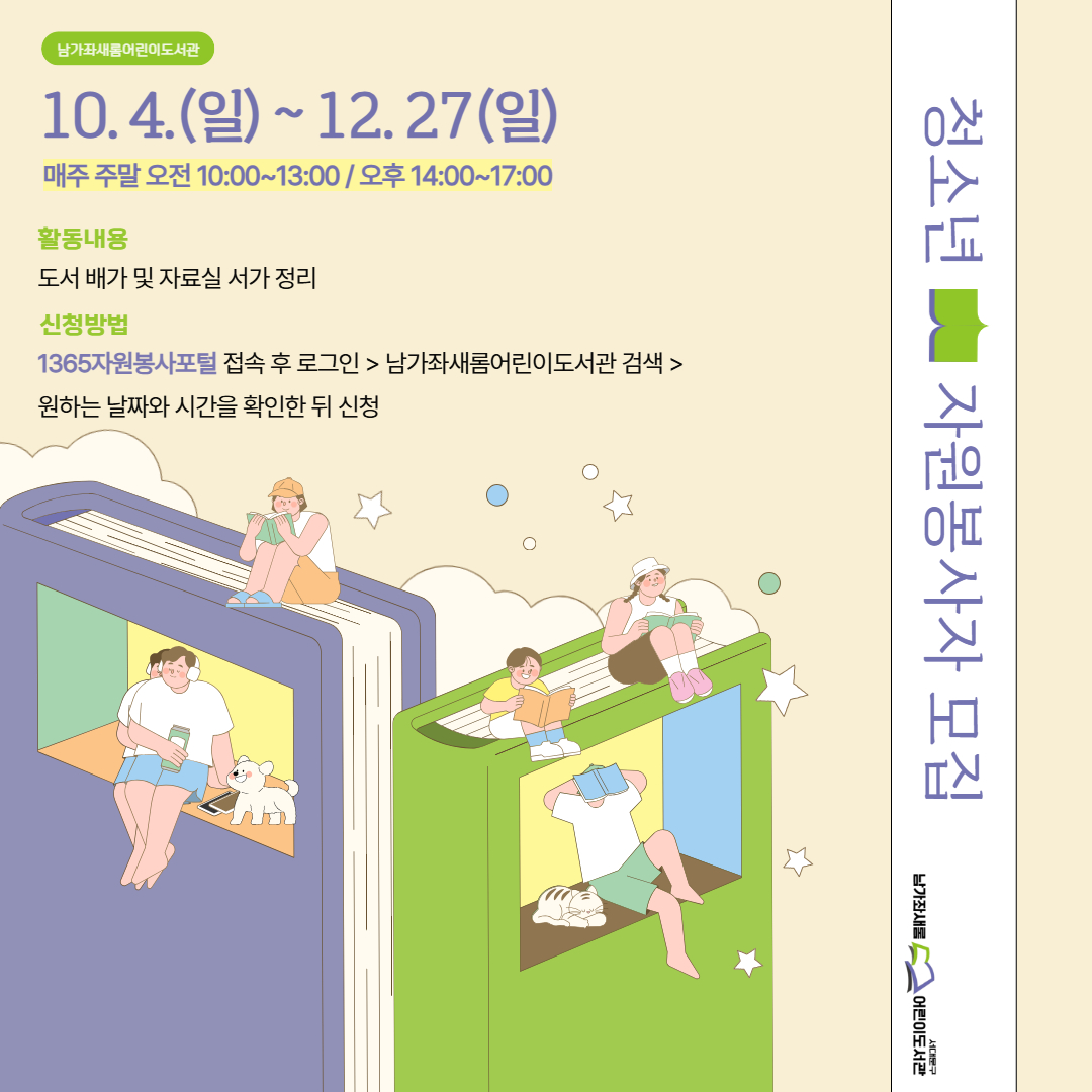 남가좌새롬어린이도서관 10~12월 청소년 자원봉사자 모집 남가좌새롬어린이도서관 청소년 자원봉사자 모집
기간: 10. 4.(일)~12. 27.(일) 매주 주말 오전 10:00~13:00/오후 14:00~17:00
활동내용: 도서 배가 및 자료실 서가 정리
신청방법: 1365자원봉사포털 접속 후 로그인, 남가좌새롬어린이도서관 검색, 원하는 날짜와 시간을 확인한 뒤 신청